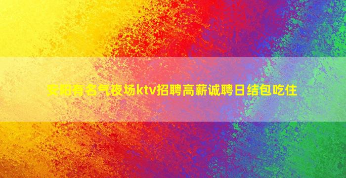 安阳有名气夜场ktv招聘高薪诚聘日结包吃住